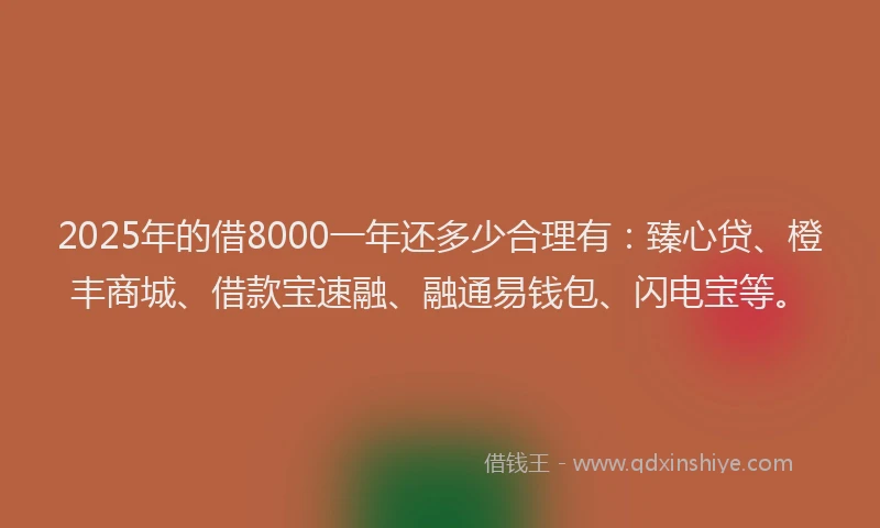 2025年的借8000一年还多少合理有：臻心贷、橙丰商城、借款宝速融、融通易钱包、闪电宝等。