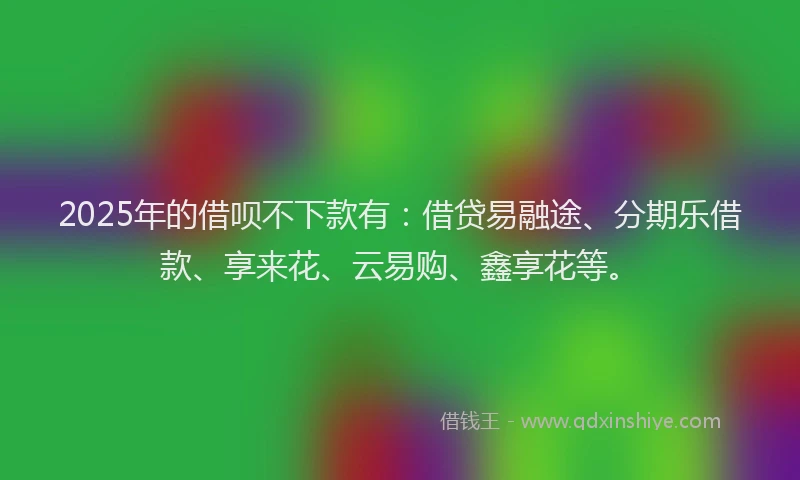 2025年的借呗不下款有：借贷易融途、分期乐借款、享来花、云易购、鑫享花等。