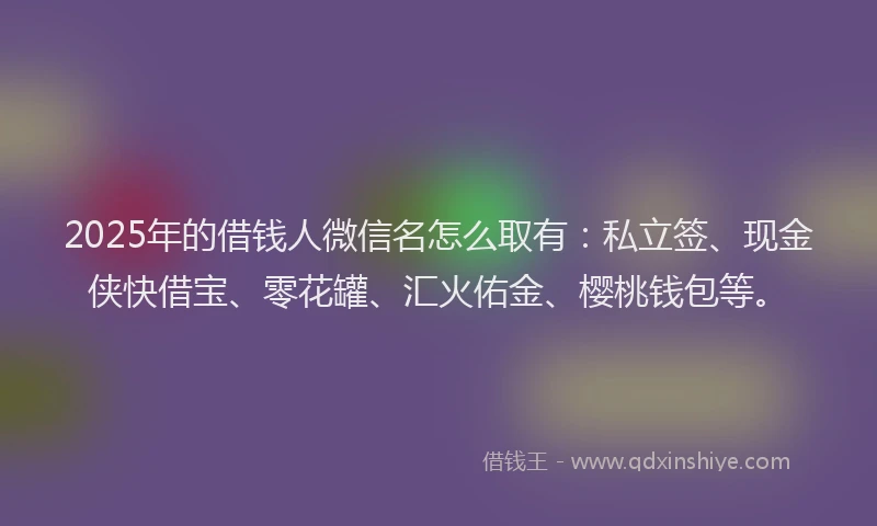 2025年的借钱人微信名怎么取有：私立签、现金侠快借宝、零花罐、汇火佑金、樱桃钱包等。
