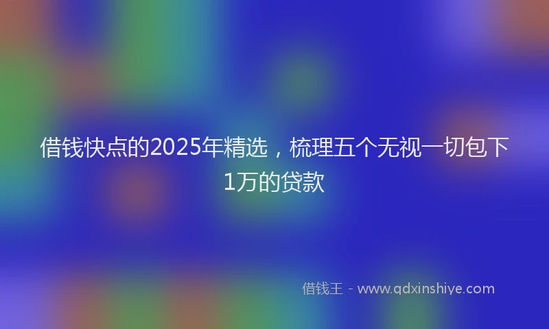 借钱快点的2025年精选，梳理五个无视一切包下1万的贷款