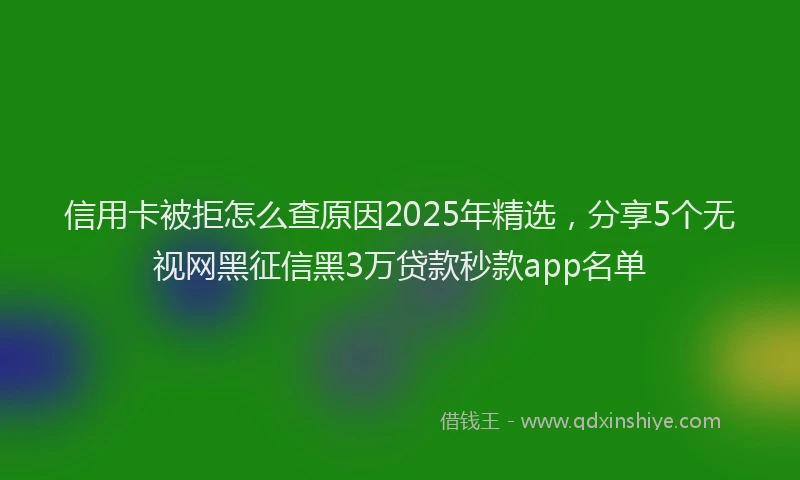 信用卡被拒怎么查原因2025年精选，分享5个无视网黑征信黑3万贷款秒款app名单