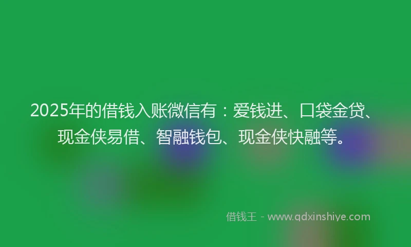2025年的借钱入账微信有：爱钱进、口袋金贷、现金侠易借、智融钱包、现金侠快融等。