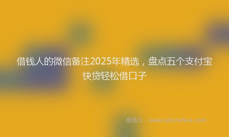 借钱人的微信备注2025年精选，盘点五个支付宝快贷轻松借口子