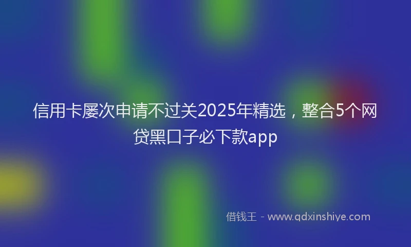 信用卡屡次申请不过关2025年精选，整合5个网贷黑口子必下款app