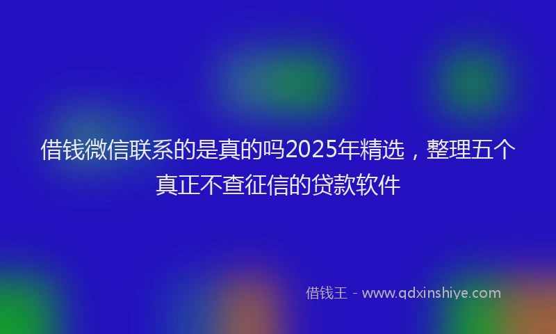 借钱微信联系的是真的吗2025年精选，整理五个真正不查征信的贷款软件