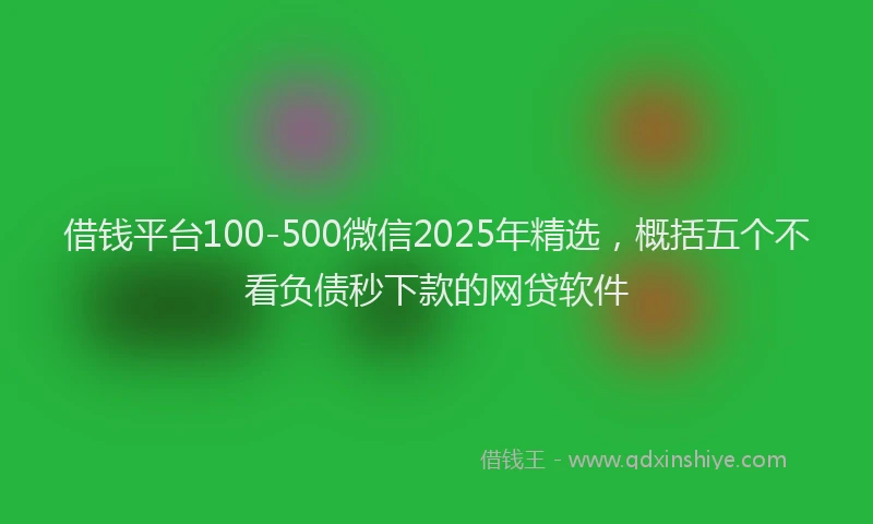 借钱平台100-500微信2025年精选，概括五个不看负债秒下款的网贷软件