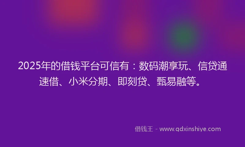 2025年的借钱平台可信有：数码潮享玩、信贷通速借、小米分期、即刻贷、甄易融等。
