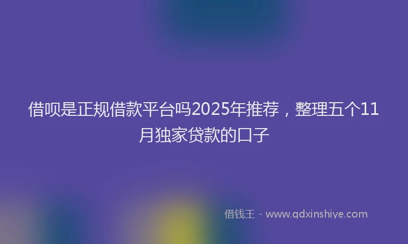 借呗是正规借款平台吗2025年推荐，整理五个11月独家贷款的口子