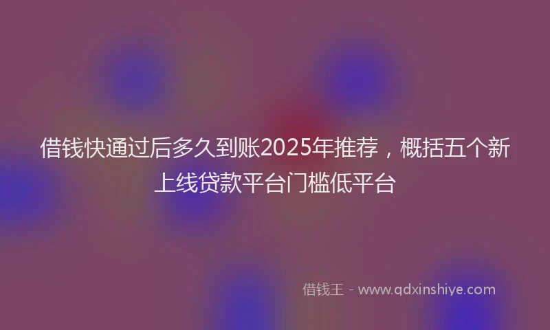 借钱快通过后多久到账2025年推荐，概括五个新上线贷款平台门槛低平台