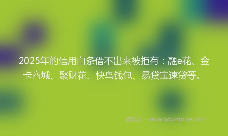 2025年的信用白条借不出来被拒有：融e花、金卡商城、聚财花、快鸟钱包、易贷宝速贷等。