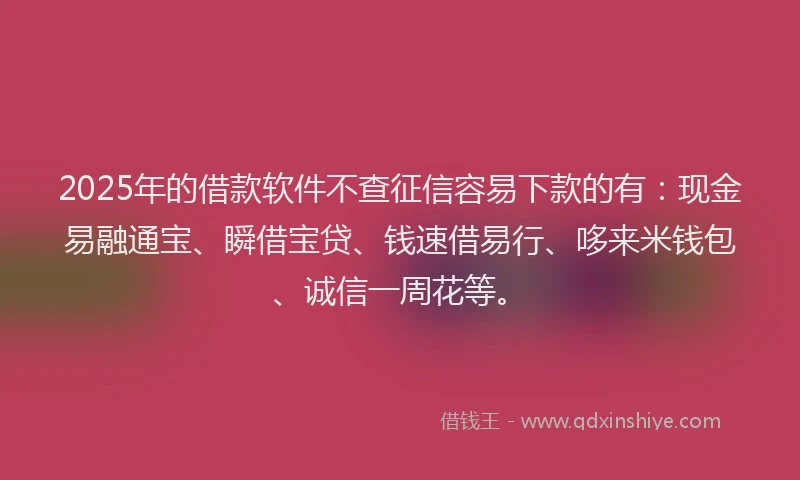 2025年的借款软件不查征信容易下款的有：现金易融通宝、瞬借宝贷、钱速借易行、哆来米钱包、诚信一周花等。