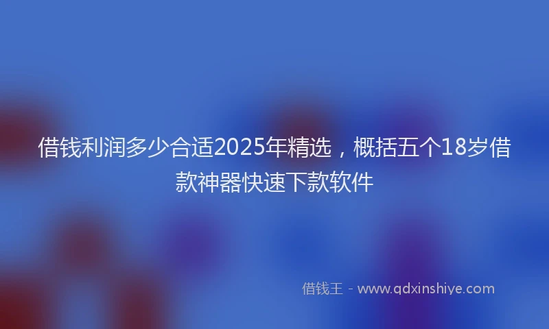 借钱利润多少合适2025年精选，概括五个18岁借款神器快速下款软件