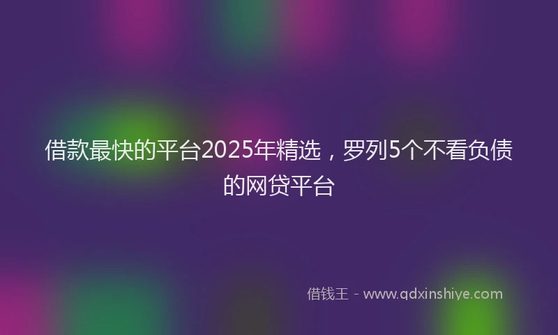 借款最快的平台2025年精选，罗列5个不看负债的网贷平台