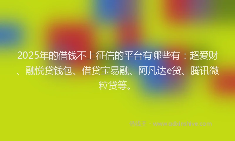 2025年的借钱不上征信的平台有哪些有：超爱财、融悦贷钱包、借贷宝易融、阿凡达e贷、腾讯微粒贷等。