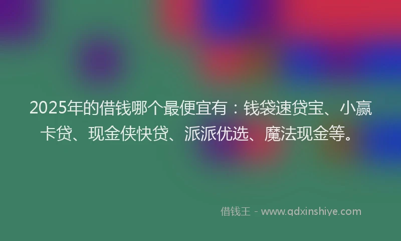 2025年的借钱哪个最便宜有:钱袋速贷宝、小赢卡贷、现金侠快贷、派派优选、魔法现金等。