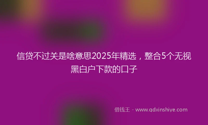 信贷不过关是啥意思2025年精选，整合5个无视黑白户下款的口子