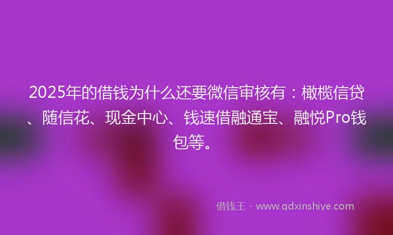 2025年的借钱为什么还要微信审核有：橄榄信贷、随信花、现金中心、钱速借融通宝、融悦Pro钱包等。
