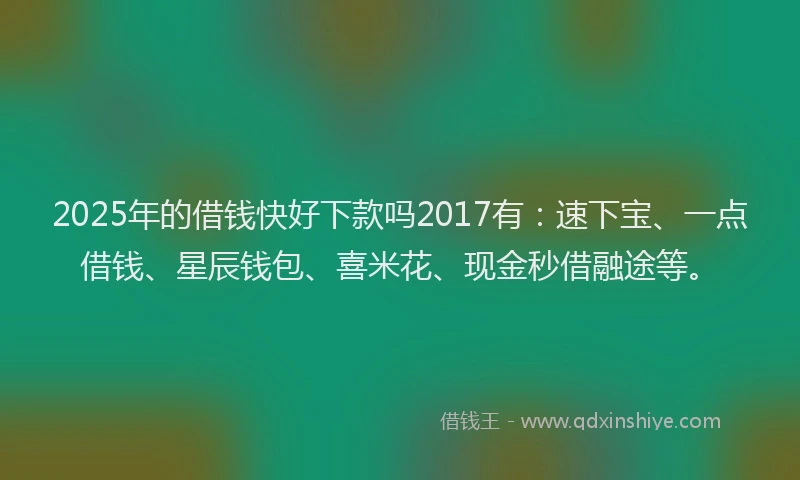 2025年的借钱快好下款吗2017有：速下宝、一点借钱、星辰钱包、喜米花、现金秒借融途等。