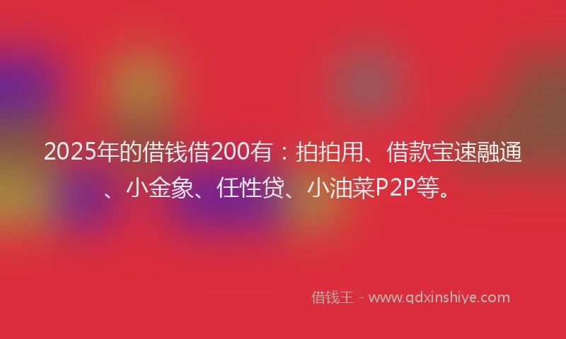 2025年的借钱借200有：拍拍用、借款宝速融通、小金象、任性贷、小油菜P2P等。