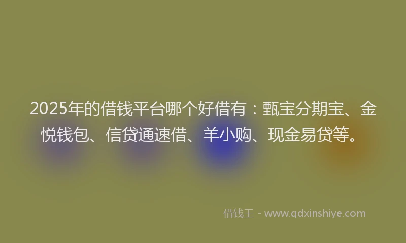 2025年的借钱平台哪个好借有：甄宝分期宝、金悦钱包、信贷通速借、羊小购、现金易贷等。
