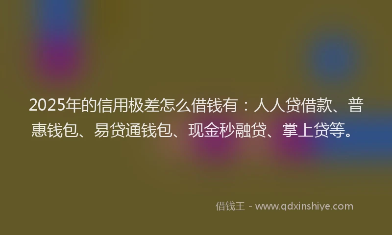 2025年的信用极差怎么借钱有：人人贷借款、普惠钱包、易贷通钱包、现金秒融贷、掌上贷等。