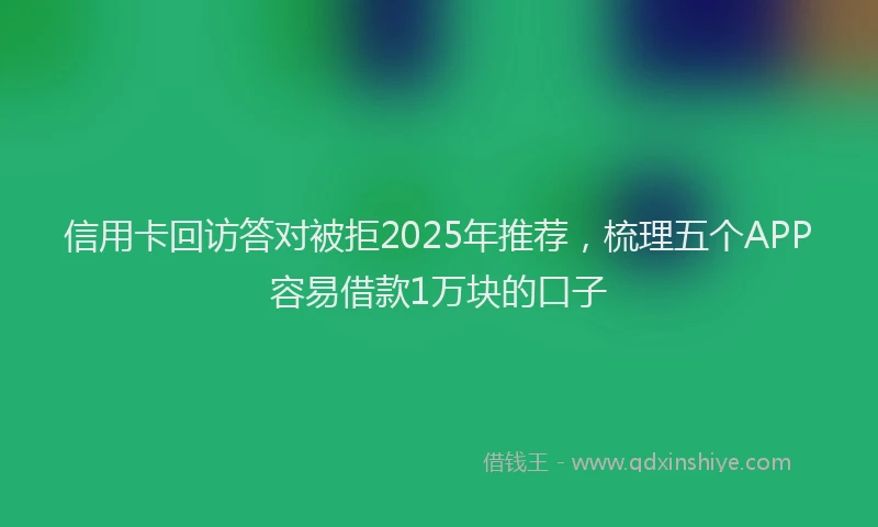 信用卡回访答对被拒2025年推荐，梳理五个APP容易借款1万块的口子