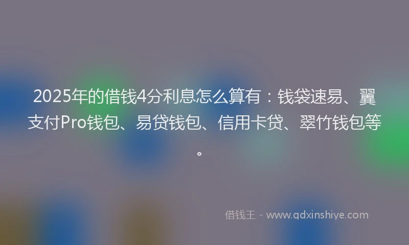 2025年的借钱4分利息怎么算有：钱袋速易、翼支付Pro钱包、易贷钱包、信用卡贷、翠竹钱包等。