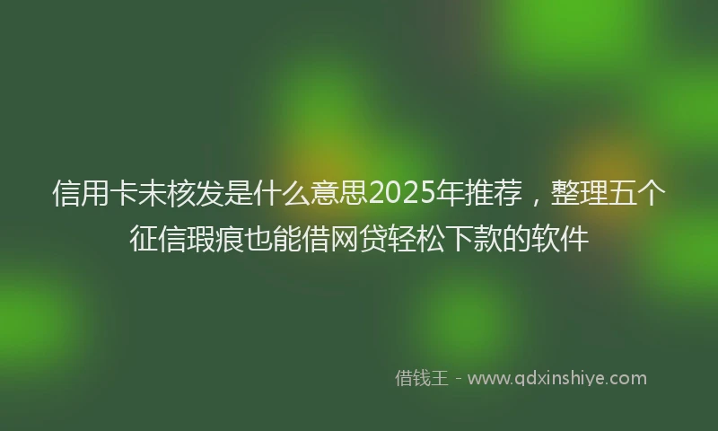 信用卡未核发是什么意思2025年推荐，整理五个征信瑕疵也能借网贷轻松下款的软件
