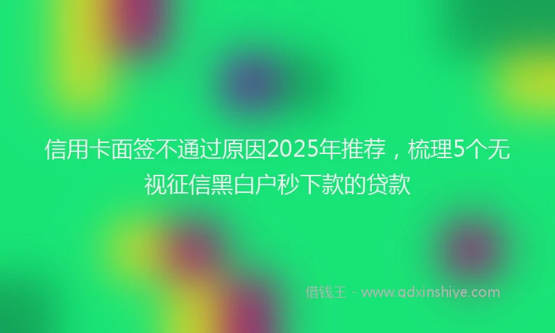 信用卡面签不通过原因2025年推荐,梳理5个无视征信黑白户秒下款的贷款