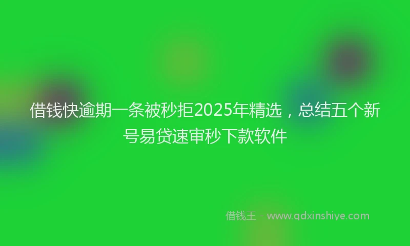 借钱快逾期一条被秒拒2025年精选，总结五个新号易贷速审秒下款软件