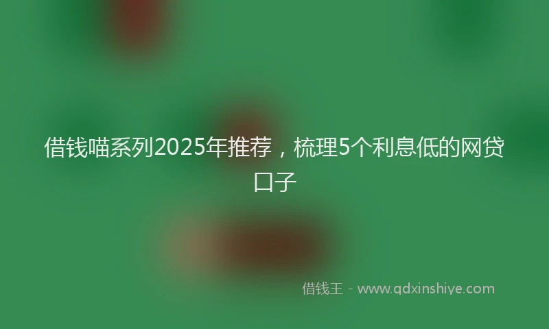 借钱喵系列2025年推荐，梳理5个利息低的网贷口子