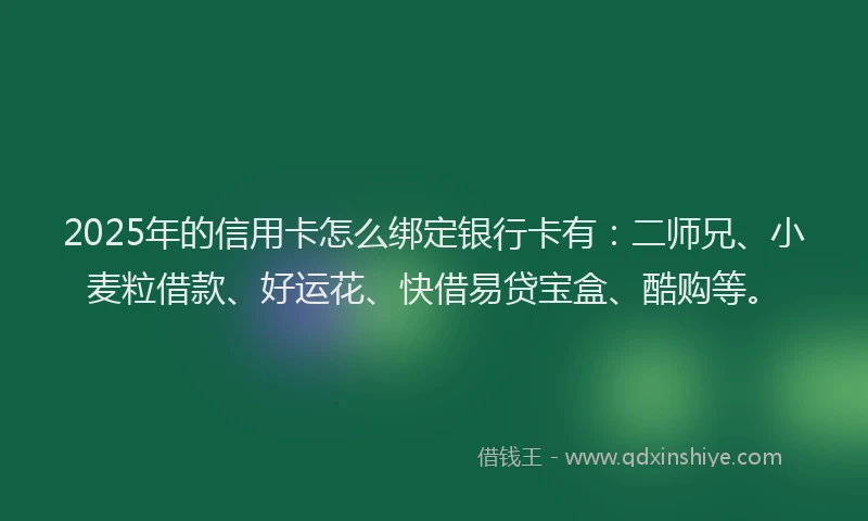 2025年的信用卡怎么绑定银行卡有：二师兄、小麦粒借款、好运花、快借易贷宝盒、酷购等。