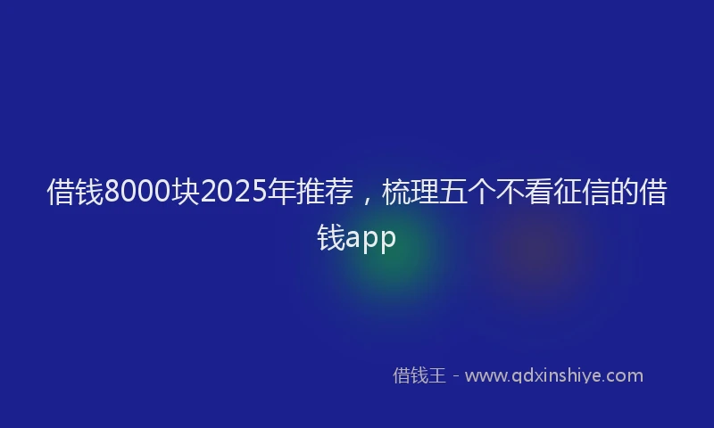 借钱8000块2025年推荐，梳理五个不看征信的借钱app