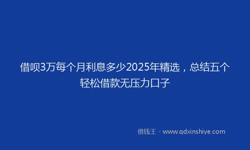 借呗3万每个月利息多少2025年精选，总结五个轻松借款无压力口子