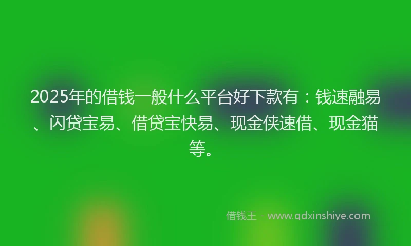 2025年的借钱一般什么平台好下款有：钱速融易、闪贷宝易、借贷宝快易、现金侠速借、现金猫等。