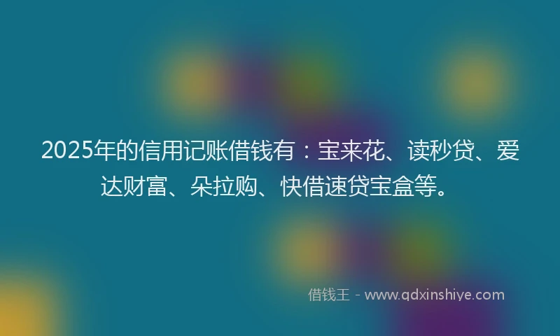2025年的信用记账借钱有：宝来花、读秒贷、爱达财富、朵拉购、快借速贷宝盒等。