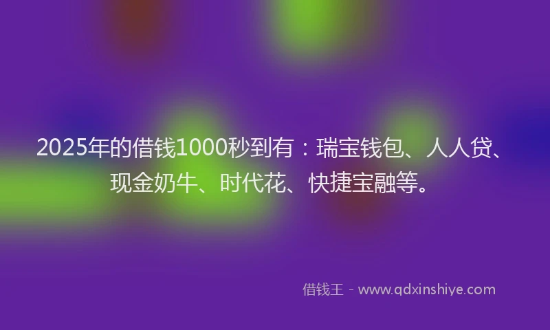 2025年的借钱1000秒到有：瑞宝钱包、人人贷、现金奶牛、时代花、快捷宝融等。