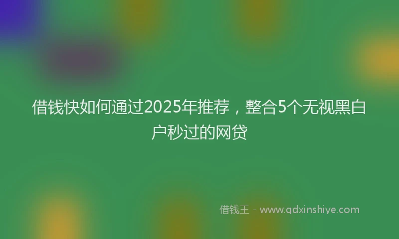 借钱快如何通过2025年推荐，整合5个无视黑白户秒过的网贷
