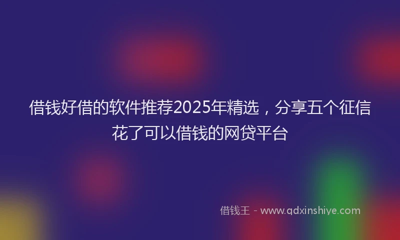 借钱好借的软件推荐2025年精选，分享五个征信花了可以借钱的网贷平台