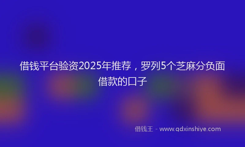 借钱平台验资2025年推荐，罗列5个芝麻分负面借款的口子