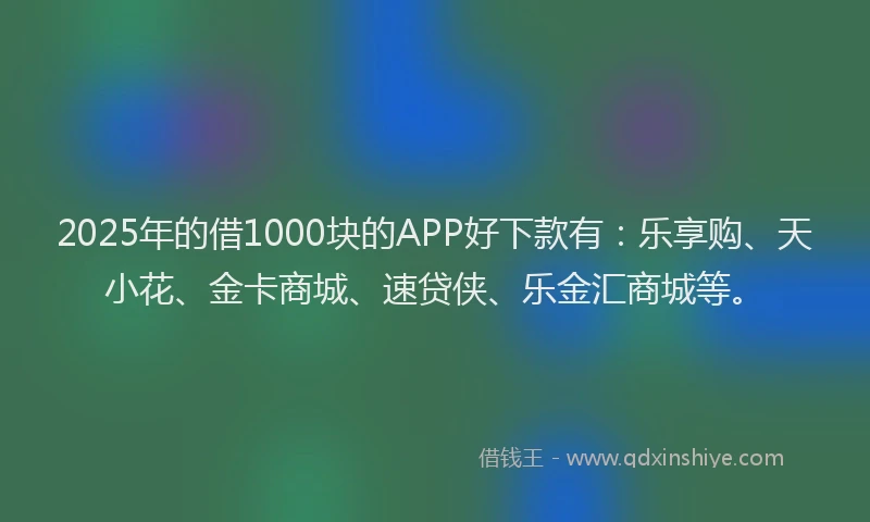 2025年的借1000块的APP好下款有：乐享购、天小花、金卡商城、速贷侠、乐金汇商城等。