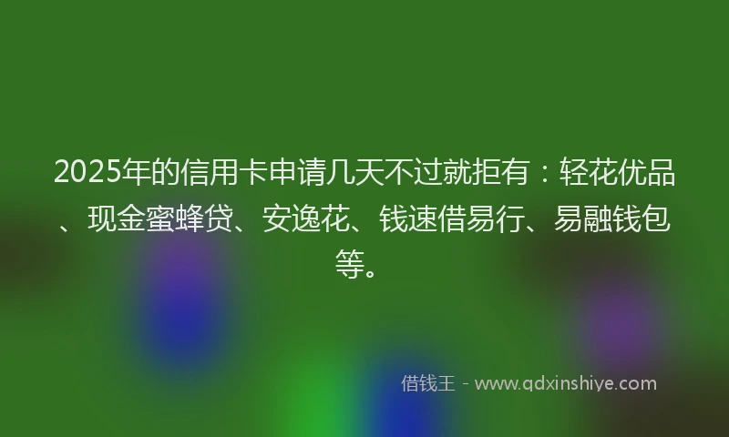 2025年的信用卡申请几天不过就拒有:轻花优品、现金蜜蜂贷、安逸花、钱速借易行、易融钱包等。
