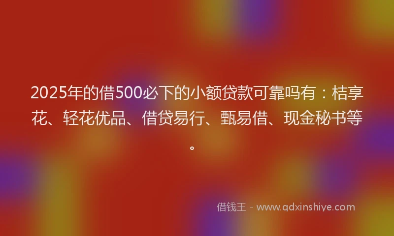2025年的借500必下的小额贷款可靠吗有：桔享花、轻花优品、借贷易行、甄易借、现金秘书等。