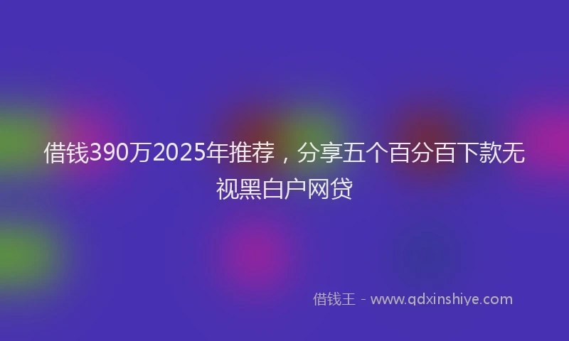 借钱390万2025年推荐,分享五个百分百下款无视黑白户网贷