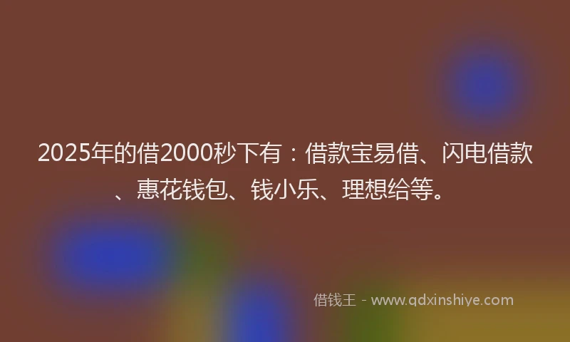 2025年的借2000秒下有：借款宝易借、闪电借款、惠花钱包、钱小乐、理想给等。