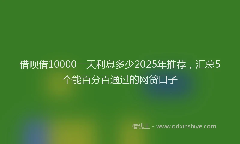 借呗借10000一天利息多少2025年推荐，汇总5个能百分百通过的网贷口子