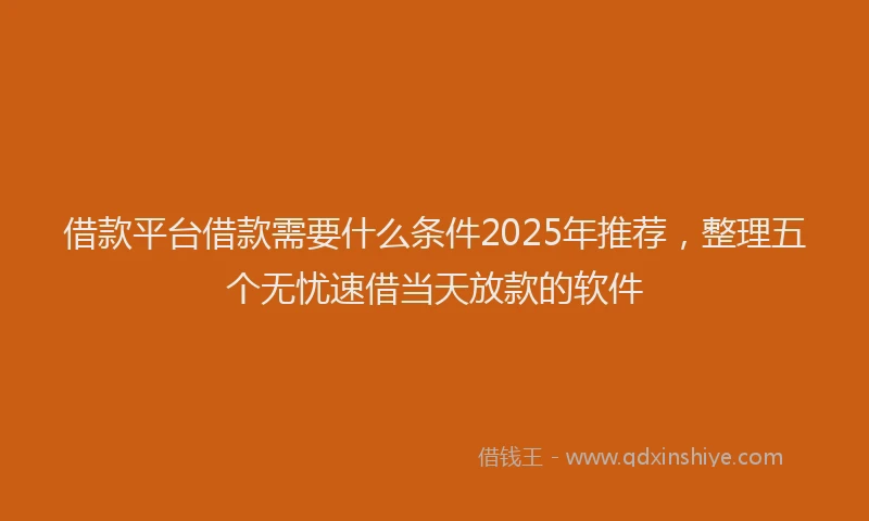 借款平台借款需要什么条件2025年推荐，整理五个无忧速借当天放款的软件