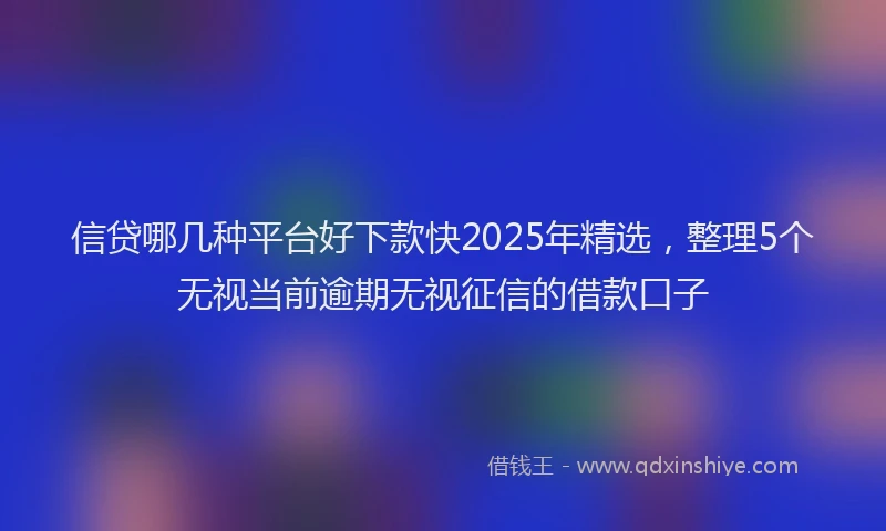 信贷哪几种平台好下款快2025年精选，整理5个无视当前逾期无视征信的借款口子