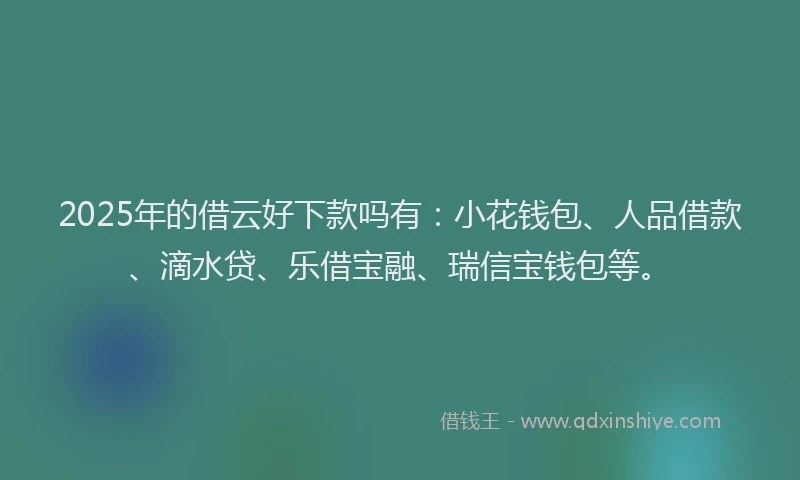 2025年的借云好下款吗有：小花钱包、人品借款、滴水贷、乐借宝融、瑞信宝钱包等。