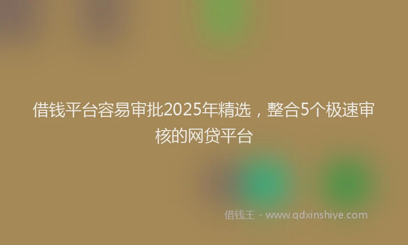 借钱平台容易审批2025年精选，整合5个极速审核的网贷平台